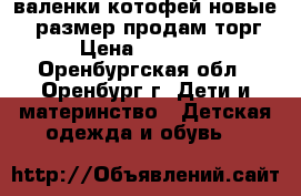 валенки котофей новые 23 размер продам торг › Цена ­ 1 300 - Оренбургская обл., Оренбург г. Дети и материнство » Детская одежда и обувь   